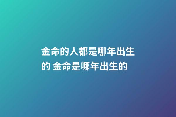 金命的人都是哪年出生的 金命是哪年出生的-第1張-觀點-玄機派